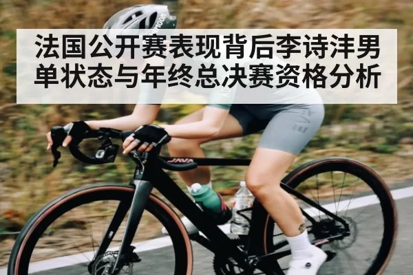 法国公开赛表现背后李诗沣男单状态与年终总决赛资格分析（RayGaming）
